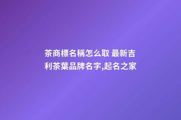 茶商標名稱怎么取 最新吉利茶葉品牌名字,起名之家-第1張-商標起名-玄機派